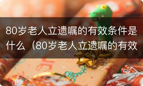 80岁老人立遗嘱的有效条件是什么（80岁老人立遗嘱的有效条件是什么呢）