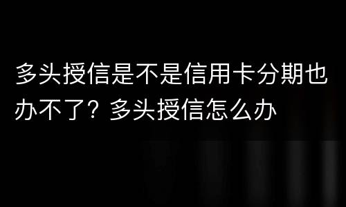 多头授信是不是信用卡分期也办不了? 多头授信怎么办