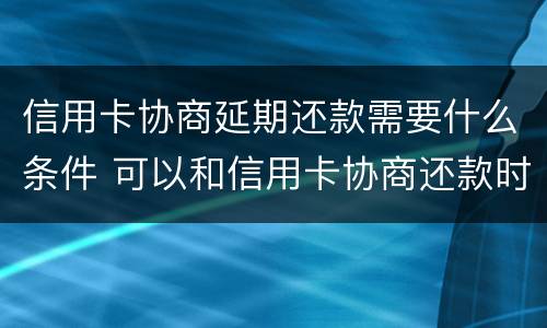 信用卡协商延期还款需要什么条件 可以和信用卡协商还款时间吗