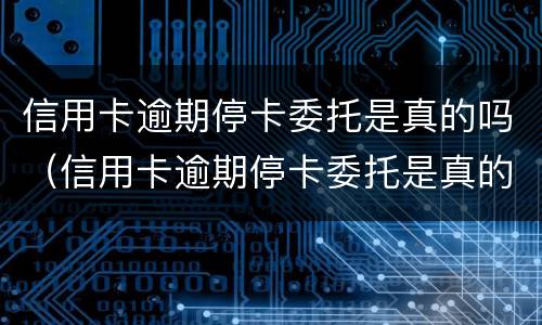 信用卡逾期停卡委托是真的吗（信用卡逾期停卡委托是真的吗还是假的）