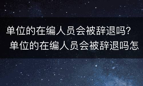 单位的在编人员会被辞退吗？ 单位的在编人员会被辞退吗怎么办