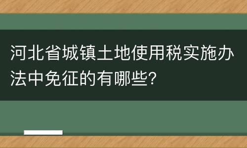 河北省城镇土地使用税实施办法中免征的有哪些？