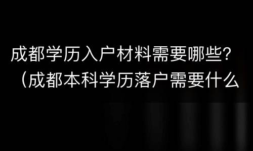 成都学历入户材料需要哪些？（成都本科学历落户需要什么材料）