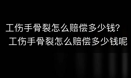 工伤手骨裂怎么赔偿多少钱？ 工伤手骨裂怎么赔偿多少钱呢