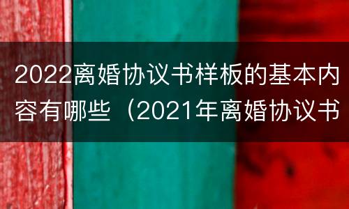 2022离婚协议书样板的基本内容有哪些（2021年离婚协议书 模板 标准版）