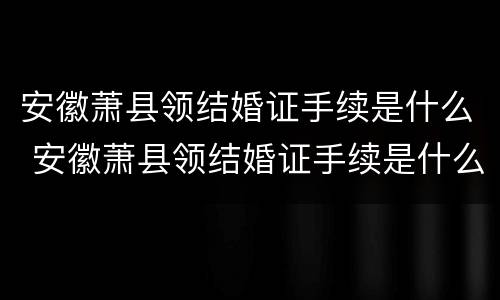 安徽萧县领结婚证手续是什么 安徽萧县领结婚证手续是什么时候办