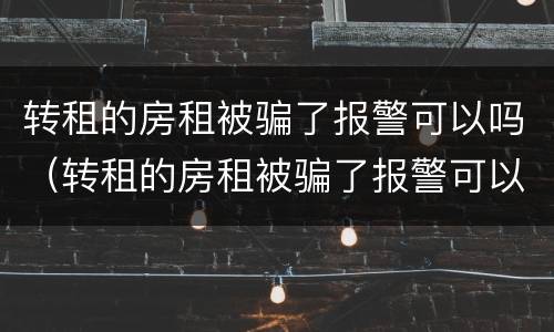 转租的房租被骗了报警可以吗（转租的房租被骗了报警可以吗怎么处理）