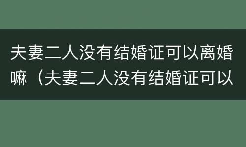 夫妻二人没有结婚证可以离婚嘛（夫妻二人没有结婚证可以离婚嘛）