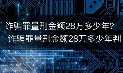 诈骗罪量刑金额28万多少年？ 诈骗罪量刑金额28万多少年判刑