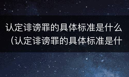 认定诽谤罪的具体标准是什么（认定诽谤罪的具体标准是什么意思）