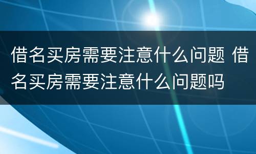 借名买房需要注意什么问题 借名买房需要注意什么问题吗