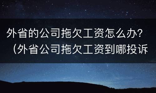 外省的公司拖欠工资怎么办？（外省公司拖欠工资到哪投诉）