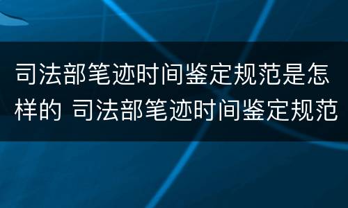 司法部笔迹时间鉴定规范是怎样的 司法部笔迹时间鉴定规范是怎样的呢