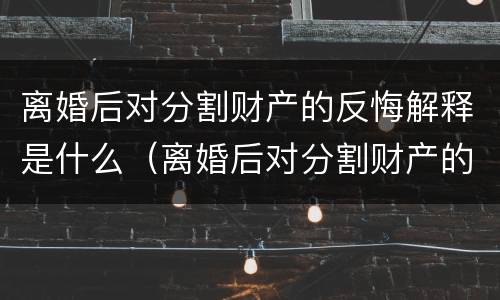 离婚后对分割财产的反悔解释是什么（离婚后对分割财产的反悔解释是什么意思）