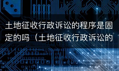 土地征收行政诉讼的程序是固定的吗（土地征收行政诉讼的程序是固定的吗）