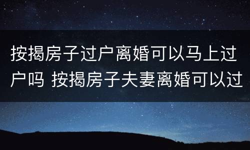 按揭房子过户离婚可以马上过户吗 按揭房子夫妻离婚可以过户继续供吗