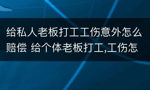 给私人老板打工工伤意外怎么赔偿 给个体老板打工,工伤怎么赔偿?