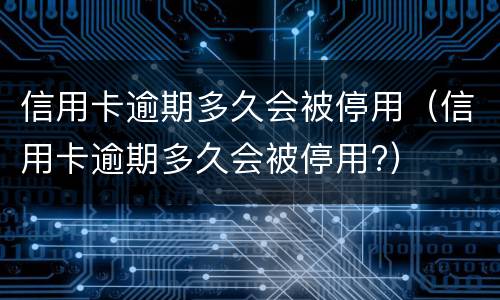 信用卡逾期多久会被停用（信用卡逾期多久会被停用?）