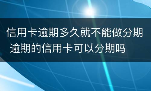 信用卡逾期多久就不能做分期 逾期的信用卡可以分期吗