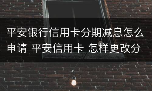 平安银行信用卡分期减息怎么申请 平安信用卡 怎样更改分期