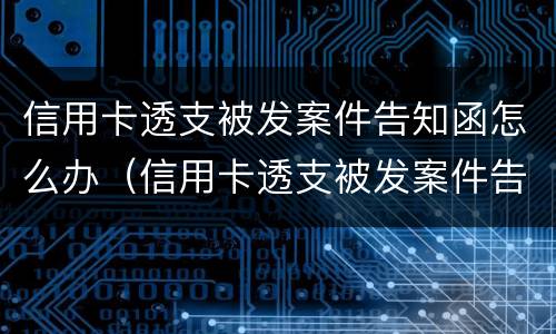 信用卡透支被发案件告知函怎么办（信用卡透支被发案件告知函怎么办理）