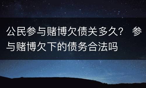 公民参与赌博欠债关多久？ 参与赌博欠下的债务合法吗