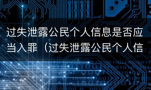 过失泄露公民个人信息是否应当入罪（过失泄露公民个人信息是否应当入罪处罚）