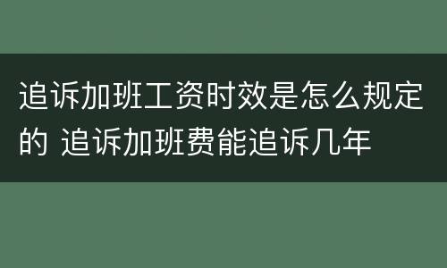 追诉加班工资时效是怎么规定的 追诉加班费能追诉几年