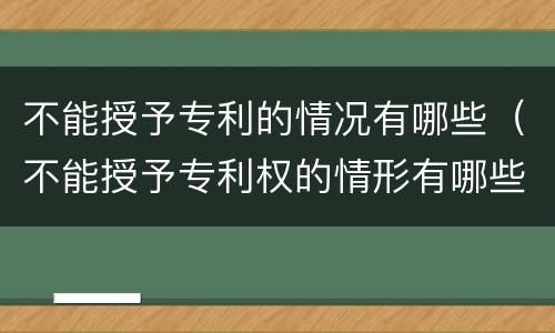 不能授予专利的情况有哪些（不能授予专利权的情形有哪些）