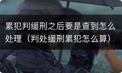 累犯判缓刑之后要是查到怎么处理（判处缓刑累犯怎么算）