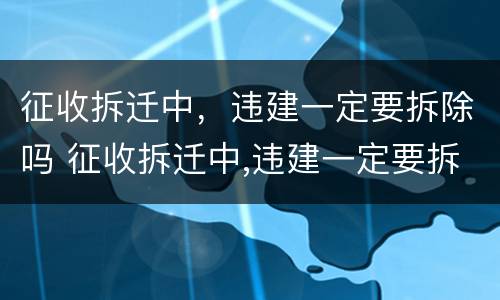 征收拆迁中，违建一定要拆除吗 征收拆迁中,违建一定要拆除吗怎么办