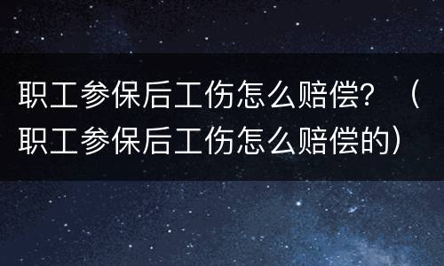 职工参保后工伤怎么赔偿？（职工参保后工伤怎么赔偿的）