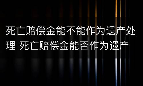 死亡赔偿金能不能作为遗产处理 死亡赔偿金能否作为遗产