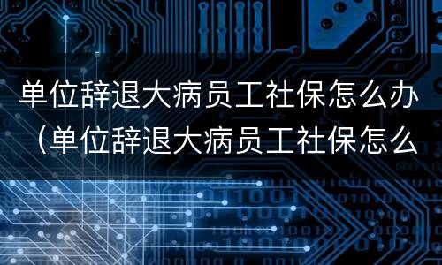 单位辞退大病员工社保怎么办（单位辞退大病员工社保怎么办手续）