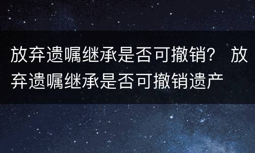 放弃遗嘱继承是否可撤销？ 放弃遗嘱继承是否可撤销遗产