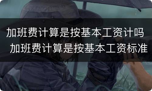 加班费计算是按基本工资计吗 加班费计算是按基本工资标准吗