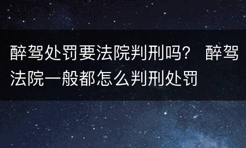 醉驾处罚要法院判刑吗？ 醉驾法院一般都怎么判刑处罚