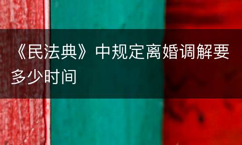 《民法典》中规定离婚调解要多少时间