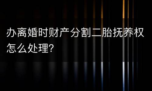 办离婚时财产分割二胎抚养权怎么处理？