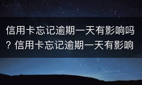 信用卡忘记逾期一天有影响吗? 信用卡忘记逾期一天有影响吗怎么办