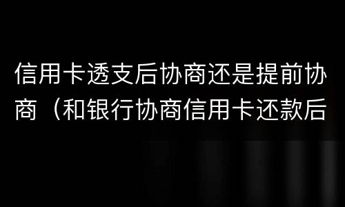 信用卡透支后协商还是提前协商（和银行协商信用卡还款后果是什么）