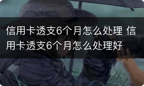 信用卡透支6个月怎么处理 信用卡透支6个月怎么处理好