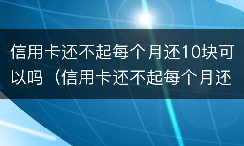 信用卡还不起每个月还10块可以吗（信用卡还不起每个月还10块可以吗怎么还）