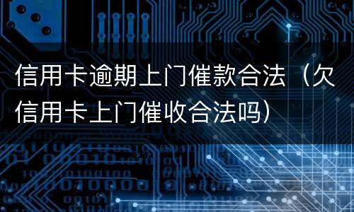 信用卡逾期上门催款合法（欠信用卡上门催收合法吗）