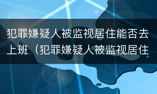 犯罪嫌疑人被监视居住能否去上班（犯罪嫌疑人被监视居住能否去上班工作）