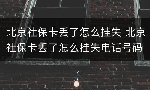 北京社保卡丢了怎么挂失 北京社保卡丢了怎么挂失电话号码