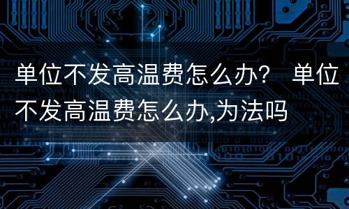 单位不发高温费怎么办？ 单位不发高温费怎么办,为法吗