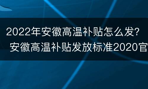 2022年安徽高温补贴怎么发？ 安徽高温补贴发放标准2020官方文件