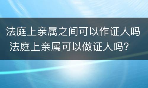 法庭上亲属之间可以作证人吗 法庭上亲属可以做证人吗?