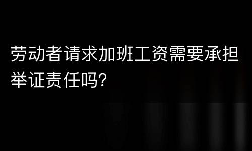 劳动者请求加班工资需要承担举证责任吗？